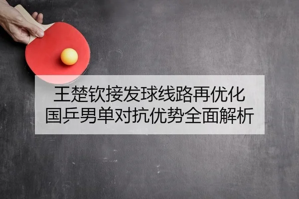 王楚钦接发球线路再优化 国乒男单对抗优势全面解析