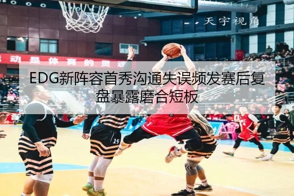 EDG新阵容首秀沟通失误频发赛后复盘暴露磨合短板
